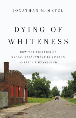 Dying of Whiteness: How the Politics of Racial Resentment Is Killing America's Heartland Cover Image