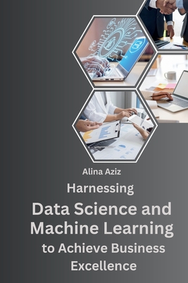 Harnessing Data Science and Machine Learning to Achieve Business Excellence. Cover Image