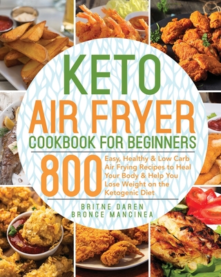 Keto Air Fryer Cookbook for Beginners: 800 Easy, Healthy & Low Carb Air Frying Recipes to Heal Your Body & Help You Lose Weight on the Ketogenic Diet Cover Image