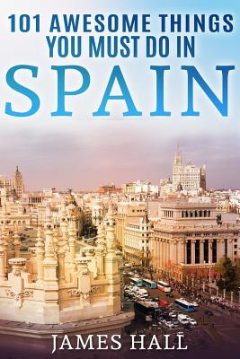 Spain: 101 Awesome Things You Must Do in Spain: Spain Travel Guide to the Best of Everything: Madrid, Barcelona, Toledo, Sevi Cover Image