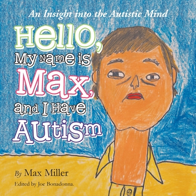 Hello, My Name Is Max and I Have Autism: An Insight into the Autistic Mind By Max Miller, Joe Bonadonna (Editor) Cover Image