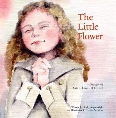 The Little Flower: A Parable of St. Therese of Liseux By Becky Arganbright, Tracey Arvidson (Illustrator) Cover Image
