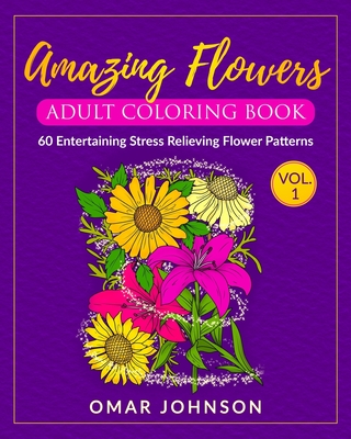 Amazing Flowers Adult Coloring Book Vol 1: 60 Entertaining Stress Relieving Flower Patterns Cover Image