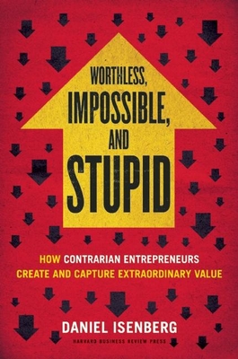 Worthless, Impossible and Stupid: How Contrarian Entrepreneurs Create and Capture Extraordinary Value By Daniel Isenberg Cover Image