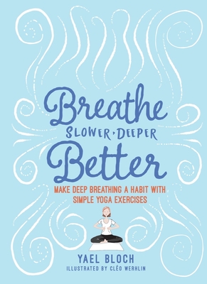 Breathe Slower, Deeper, Better: Make Deep Breathing a Habit with Simple Yoga Exercises By Yael Bloch, Cléo Werhlin (Illustrator) Cover Image