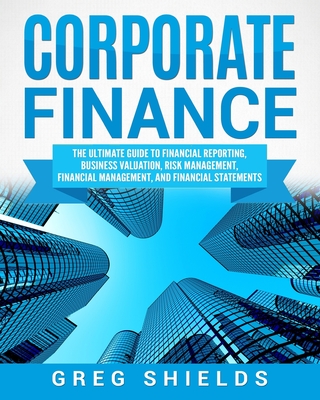 Corporate Finance: The Ultimate Guide to Financial Reporting, Business Valuation, Risk Management, Financial Management, and Financial St Cover Image