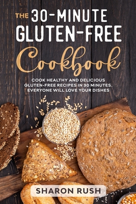 The 30-Minute Gluten-Free Cookbook: Cook Healthy and Delicious Gluten-Free Recipes in 30 Minutes. Everyone Will Love Your Dishes Cover Image