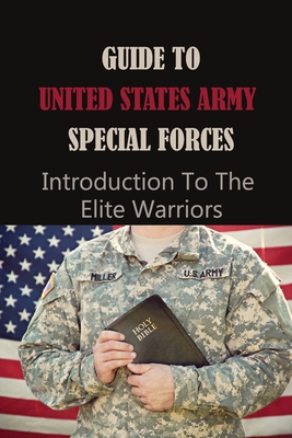 Guide To United States Army Special Forces: Introduction To The Elite Warriors: Special Operations Warrior Foundation By Guillermo Henneman Cover Image
