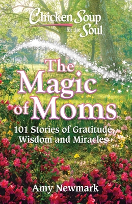 Chicken Soup for the Soul: The Magic of Moms: 101 Stories of Gratitude, Wisdom and Miracles By Amy Newmark Cover Image