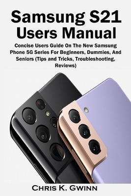 Samsung S21 Users Manual: Concise Users Guide On The New Samsung Phone 5G Series For Beginners, Dummies, And Seniors (Tips and Tricks, Troublesh By Chris Gwinn Cover Image