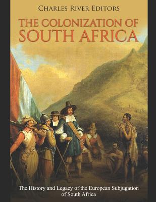 The Colonization of South Africa: The History and Legacy of the European Subjugation of South Africa By Charles River Editors Cover Image