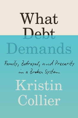 What Debt Demands: Family, Betrayal, and Precarity in a Broken System By Kristin Collier Cover Image