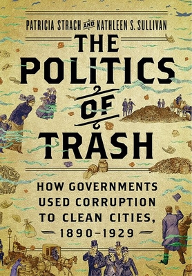 The Politics of Trash: How Governments Used Corruption to Clean Cities, 1890-1929 By Patricia Strach, Kathleen S. Sullivan Cover Image