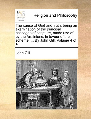 The Cause of God and Truth: Being an Examination of the Principal Passages of Scripture, Made Use of by the Arminians, in Favour of Their Scheme; Cover Image
