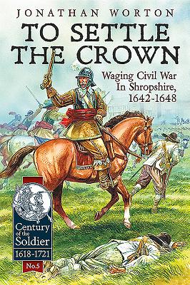 To Settle the Crown: Waging Civil War in Shropshire, 1642-1648 (Century of the Soldier #5) Cover Image