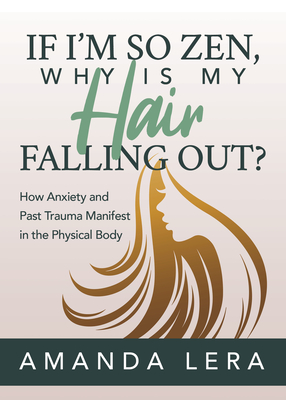 If I'm So Zen, Why Is My Hair Falling Out?: How Anxiety and Past Trauma Manifest in the Physical Body By Amanda Lera Cover Image