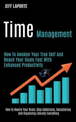 Time Management: How to Awaken Your True Self and Reach Your Goals Fast With Enhanced Productivity (How to Rewire Your Brain, Stop Addi Cover Image