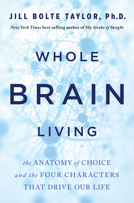 Whole Brain Living: The Anatomy of Choice and the Four Characters That Drive Our Life By Jill Bolte Taylor Cover Image