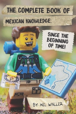 The Complete Book Of Mexican Knowledge: Since Before the Beginning of Time!