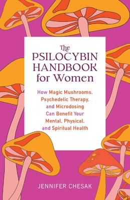 The Psilocybin Handbook for Women: How Magic Mushrooms, Psychedelic Therapy, and Microdosing Can Benefit Your Mental, Physical, and Spiritual Health (Guides to Psychedelics & More) By Jennifer Chesak Cover Image