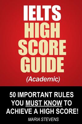 IELTS High Score Guide (Academic): 50 Important Rules You Must Know To Achieve A High Score! By Maria Stevens Cover Image
