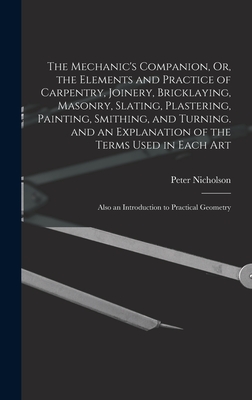 The Mechanic's Companion, Or, the Elements and Practice of Carpentry, Joinery, Bricklaying, Masonry, Slating, Plastering, Painting, Smithing, and Turn Cover Image