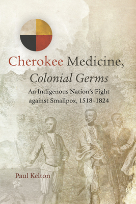 Cherokee Medicine, Colonial Germs: An Indigenous Nation's Fight Against Smallpox, 1518-1824volume 11 (New Directions in Native American Studies #11) By Paul Kelton Cover Image