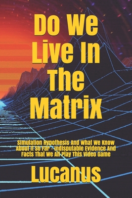 Do We Live In The Matrix: Simulation Hypothesis And What We Know About It So Far - Indisputable Evidence And Facts That We All Play This Video G Cover Image