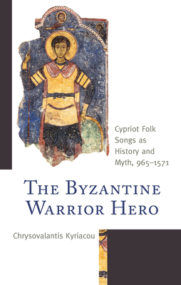 The Byzantine Warrior Hero: Cypriot Folk Songs as History and Myth, 965-1571 (Byzantium: A European Empire and Its Legacy) By Chrysovalantis Kyriacou Cover Image