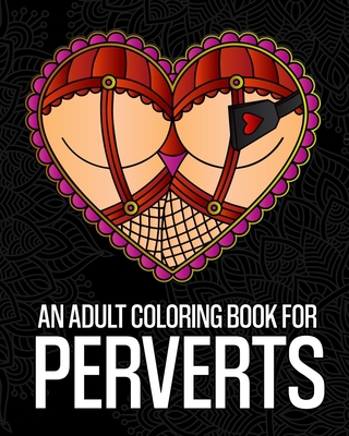 An Adult Coloring Book For Perverts: An Extremely Vulgar Coloring