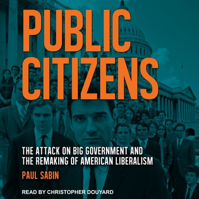 Public Citizens: The Attack on Big Government and the Remaking of American Liberalism By Paul Sabin, Christopher Douyard (Read by) Cover Image
