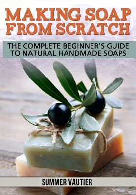 Making Soap from Scratch: The Complete Beginner's Guide to Natural Handmade Soaps Cover Image