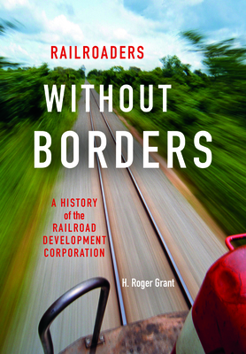 Railroaders Without Borders: A History of the Railroad Development Corporation (Railroads Past and Present) Cover Image