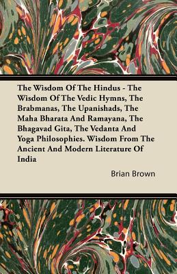 The Wisdom of the Hindus - The Wisdom of the Vedic Hymns, the Brabmanas, the Upanishads, the Maha Bharata and Ramayana, the Bhagavad Gita, the Vedanta Cover Image