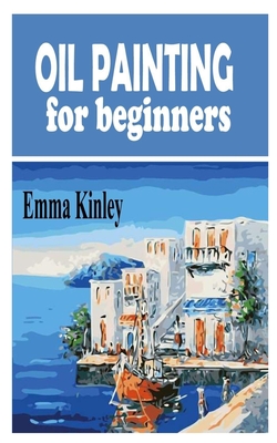 Oil Painting for Beginners: The beginners guide to Oil painting By Emma Kinley Cover Image