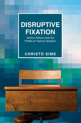 Disruptive Fixation: School Reform and the Pitfalls of Techno-Idealism (Princeton Studies in Culture and Technology #11) By Christo Sims Cover Image