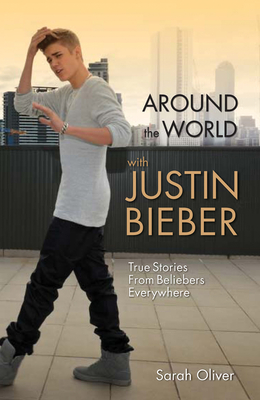 Around the World with Justin Bieber: True Stories from Beliebers Everywhere By Sarah Oliver Cover Image