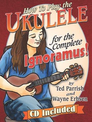 How to Play the Ukulele for the Complete Ignoramus By Ted Parrish, Wayne Erbsen Cover Image