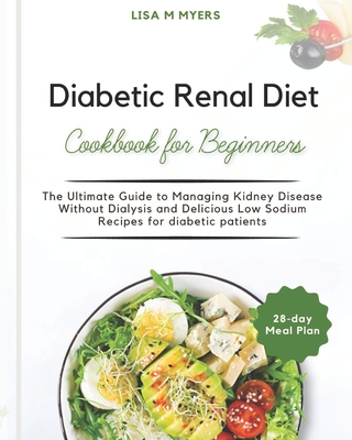 Diabetic Renal Diet Cookbook for Beginners: The Ultimate Guide to Managing Kidney Disease Without Dialysis and Delicious Low Sodium Recipes for diabet Cover Image