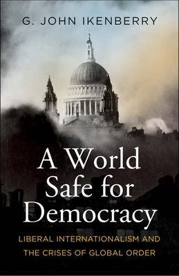 A World Safe for Democracy: Liberal Internationalism and the Crises of Global Order By G. John Ikenberry Cover Image