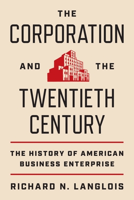 The Corporation and the Twentieth Century: The History of American Business Enterprise (Princeton Economic History of the Western World #119)