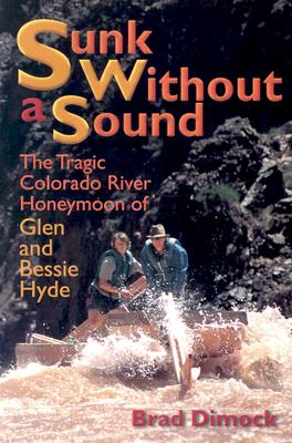 Sunk Without a Sound: The Tragic Colorado River Honeymoon of Glen and Bessie Hyde By Brad Dimock Cover Image
