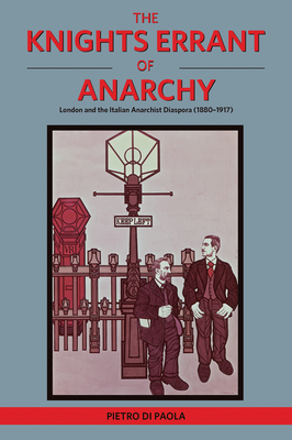 The Knights Errant of Anarchy: London and the Italian Anarchist Diaspora (1880-1917) By Pietro Di Paola Cover Image