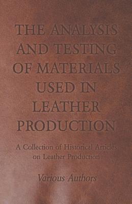 The Analysis and Testing of Materials Used in Leather Production - A Collection of Historical Articles on Leather Production Cover Image