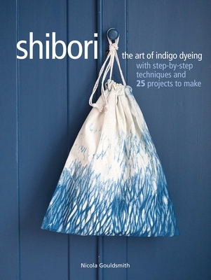 Shibori: The art of indigo dyeing with step-by-step techniques and 25 projects to make By Nicola Gouldsmith Cover Image