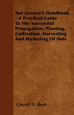 Nut Grower's Handbook - A Practical Guide To The Successful Propagation, Planting, Cultivation, Harvesting And Marketing Of Nuts Cover Image