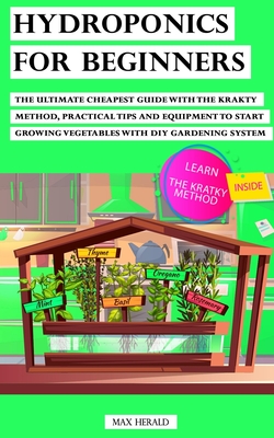 Hydroponics for Beginners: The Ultimate Cheapest Guide With Krakty Method, Practical Tips and Equipment to Start Growing Vegetables With Diy Gard Cover Image