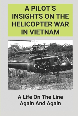 A Pilot's Insights On The Helicopter War In Vietnam: A Life On The Line Again And Again: Helicopter Pilot Duty In Vietnam War By King Westre Cover Image
