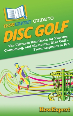 HowExpert Guide to Disc Golf: The Ultimate Handbook for Playing, Competing, and Mastering Disc Golf - From Beginner to Pro By Howexpert Cover Image