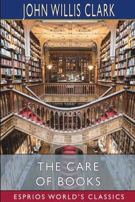 The Care of Books (Esprios Classics) By John Willis Clark Cover Image